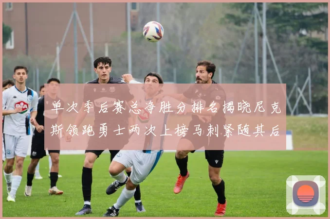 单次季后赛总净胜分排名揭晓尼克斯领跑勇士两次上榜马刺紧随其后