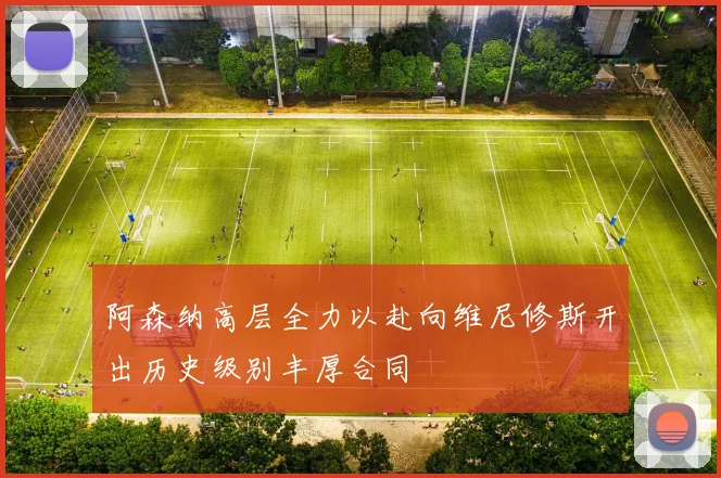 阿森纳高层全力以赴向维尼修斯开出历史级别丰厚合同