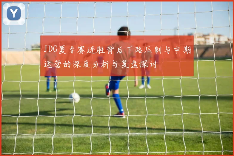 JDG夏季赛连胜背后下路压制与中期运营的深度分析与复盘探讨