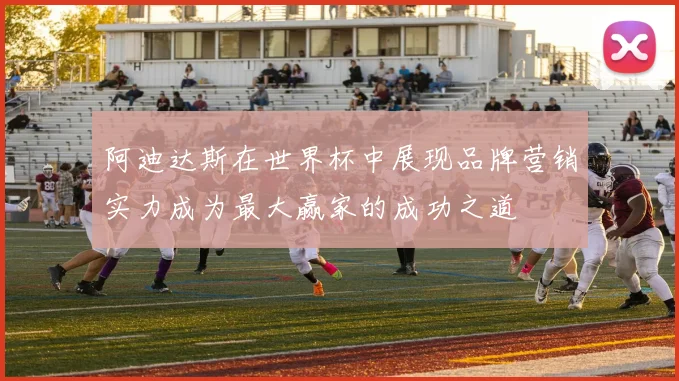 阿迪达斯在世界杯中展现品牌营销实力成为最大赢家的成功之道