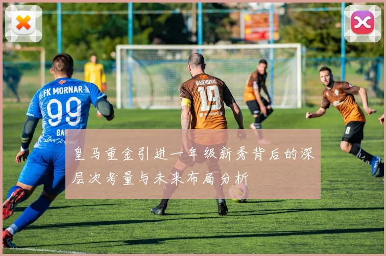 皇马重金引进一年级新秀背后的深层次考量与未来布局分析