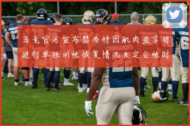 马竞官方宣布瑟洛特因肌肉痉挛将进行单独训练恢复情况决定合练时间