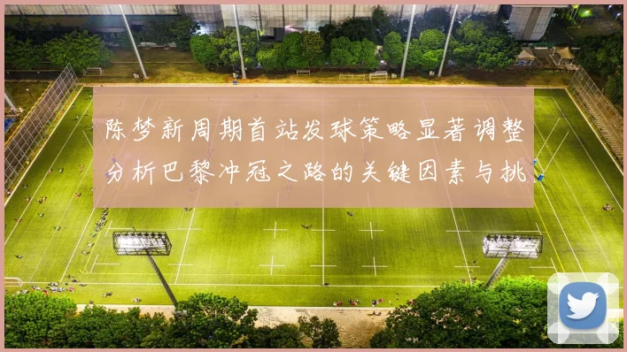 陈梦新周期首站发球策略显著调整分析巴黎冲冠之路的关键因素与挑战