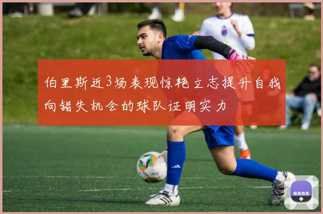 伯里斯近3场表现惊艳立志提升自我向错失机会的球队证明实力