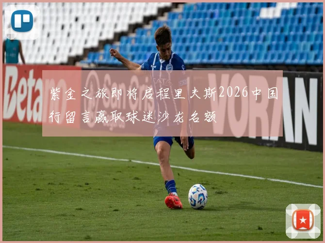 紫金之旅即将启程里夫斯2026中国行留言赢取球迷沙龙名额