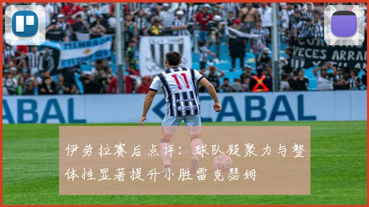 伊劳拉赛后点评：球队凝聚力与整体性显著提升小胜雷克瑟姆