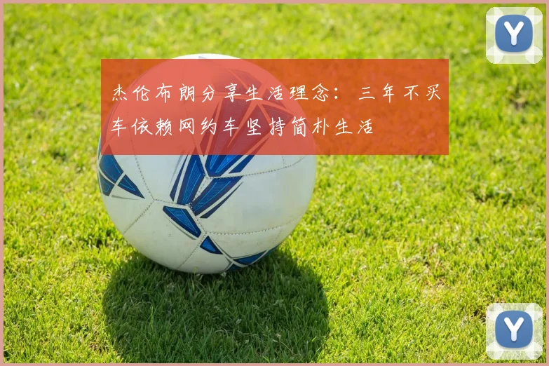 杰伦布朗分享生活理念：三年不买车依赖网约车坚持简朴生活