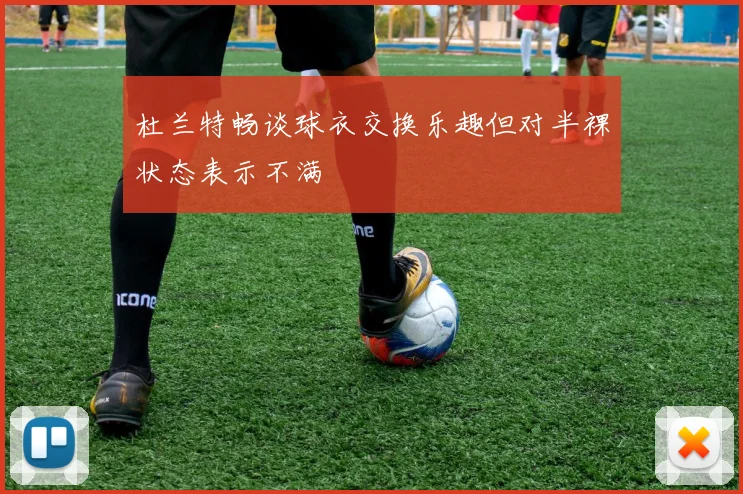 杜兰特畅谈球衣交换乐趣但对半裸状态表示不满