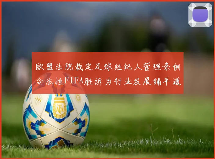 欧盟法院裁定足球经纪人管理条例合法性FIFA胜诉为行业发展铺平道路