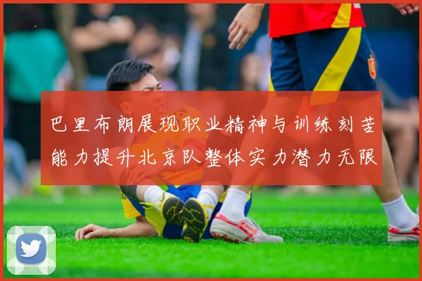 巴里布朗展现职业精神与训练刻苦能力提升北京队整体实力潜力无限