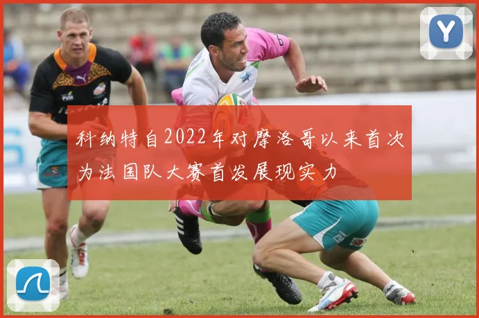 科纳特自2022年对摩洛哥以来首次为法国队大赛首发展现实力