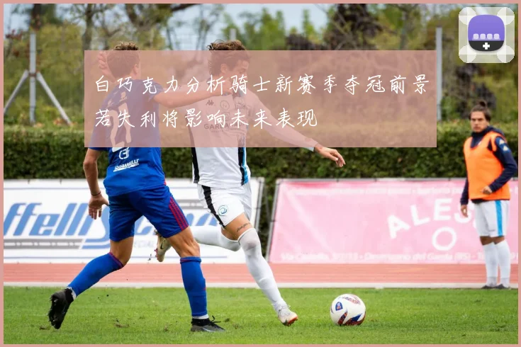 白巧克力分析骑士新赛季夺冠前景若失利将影响未来表现