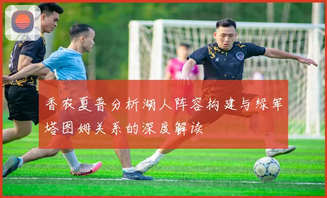 香农夏普分析湖人阵容构建与绿军塔图姆关系的深度解读